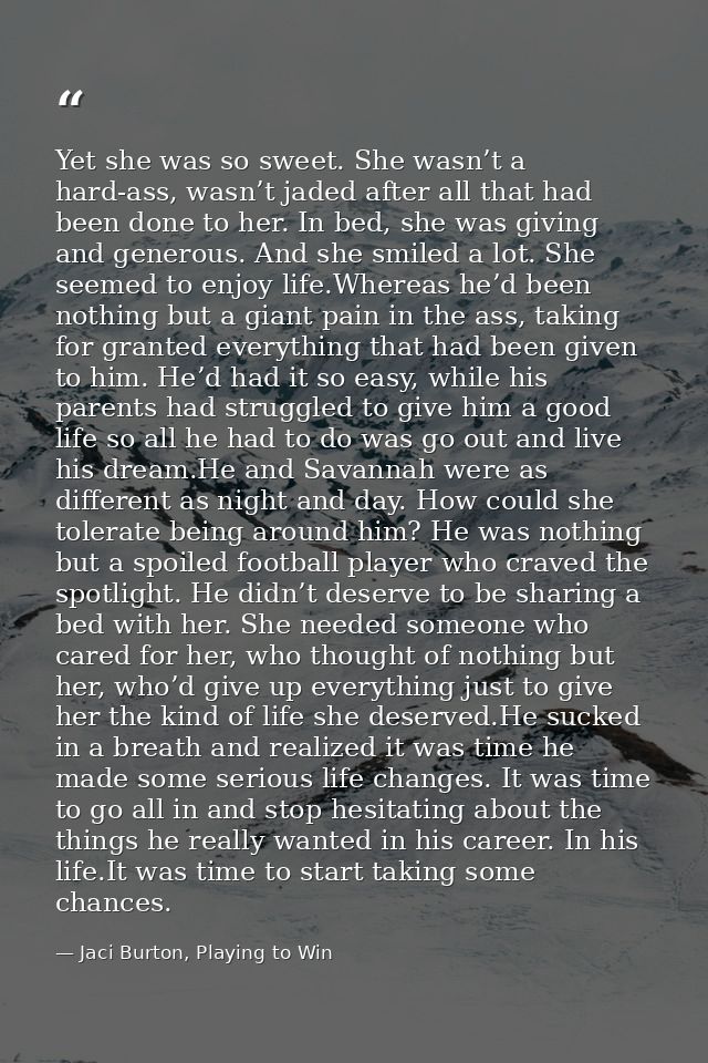 Yet she was so sweet. She wasn’t a hard-ass, wasn’t jaded after all that had been done to her. In bed, she was giving an — Jaci Burton, Playing to Win