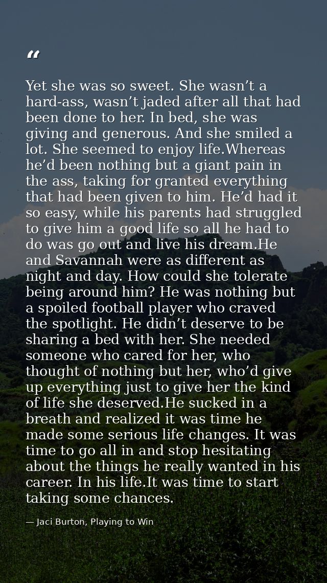 Yet she was so sweet. She wasn’t a hard-ass, wasn’t jaded after all that had been done to her. In bed, she was giving an — Jaci Burton, Playing to Win