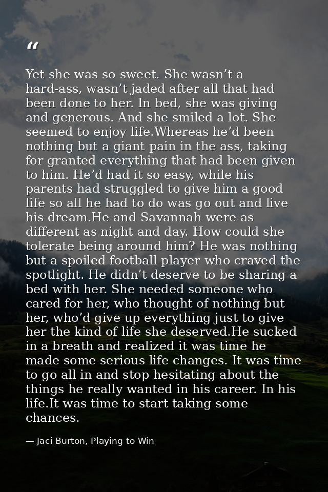 Yet she was so sweet. She wasn’t a hard-ass, wasn’t jaded after all that had been done to her. In bed, she was giving an — Jaci Burton, Playing to Win