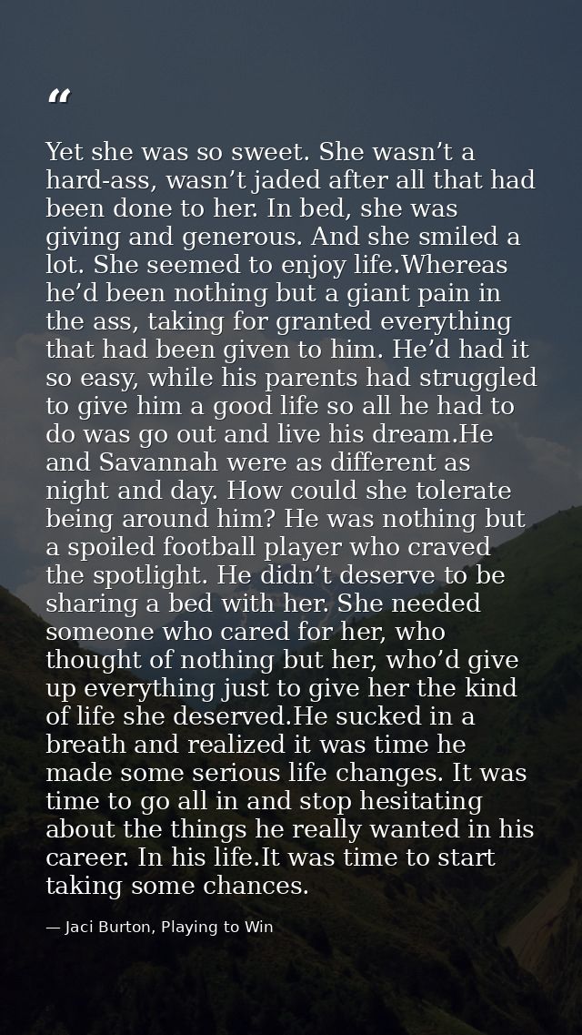 Yet she was so sweet. She wasn’t a hard-ass, wasn’t jaded after all that had been done to her. In bed, she was giving an — Jaci Burton, Playing to Win