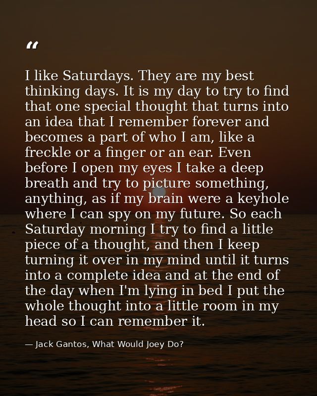 I like Saturdays. They are my best thinking days. It is my day to try to find that one special thought that turns into a — Jack Gantos, What Would Joey Do?
