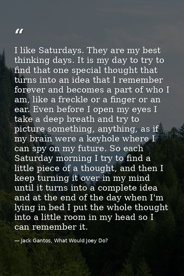 I like Saturdays. They are my best thinking days. It is my day to try to find that one special thought that turns into a — Jack Gantos, What Would Joey Do?