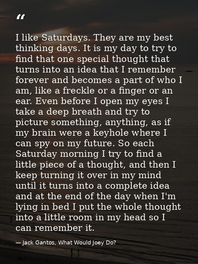 I like Saturdays. They are my best thinking days. It is my day to try to find that one special thought that turns into a — Jack Gantos, What Would Joey Do?