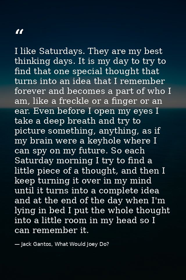 I like Saturdays. They are my best thinking days. It is my day to try to find that one special thought that turns into a — Jack Gantos, What Would Joey Do?