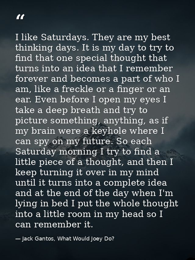 I like Saturdays. They are my best thinking days. It is my day to try to find that one special thought that turns into a — Jack Gantos, What Would Joey Do?