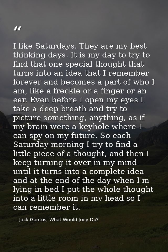 I like Saturdays. They are my best thinking days. It is my day to try to find that one special thought that turns into a — Jack Gantos, What Would Joey Do?