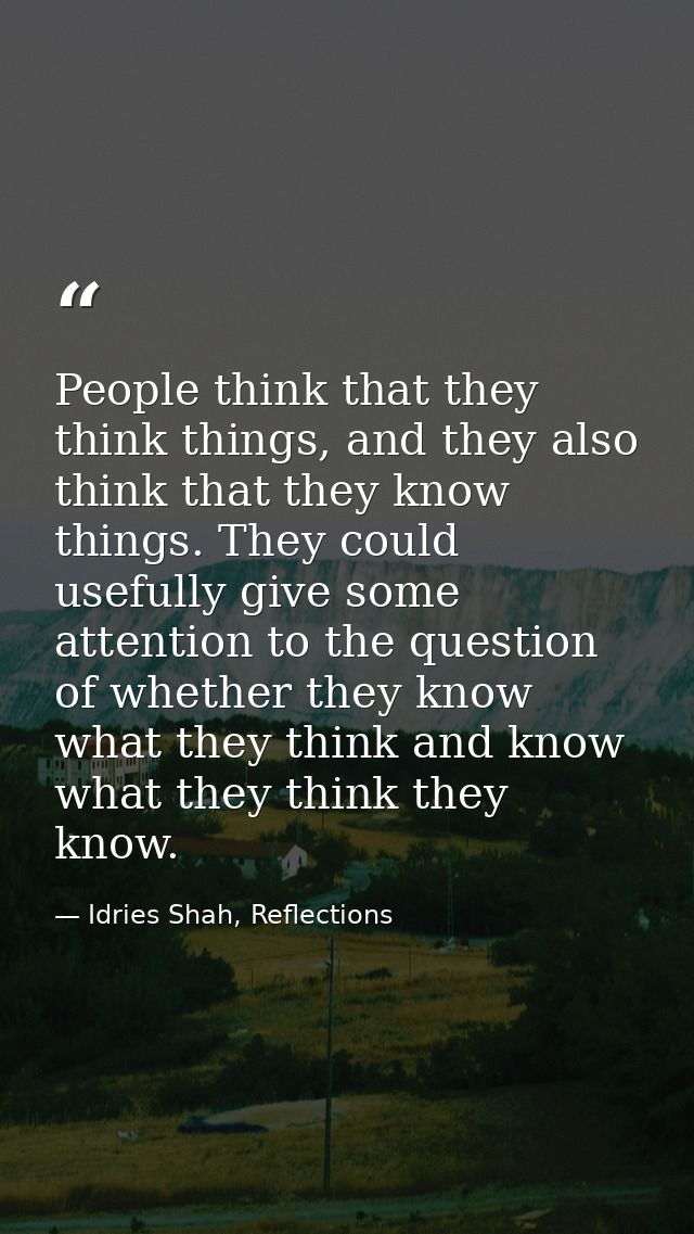 People think that they think things, and they also think that they know things. They could usefully give some attention  — Idries Shah, Reflections