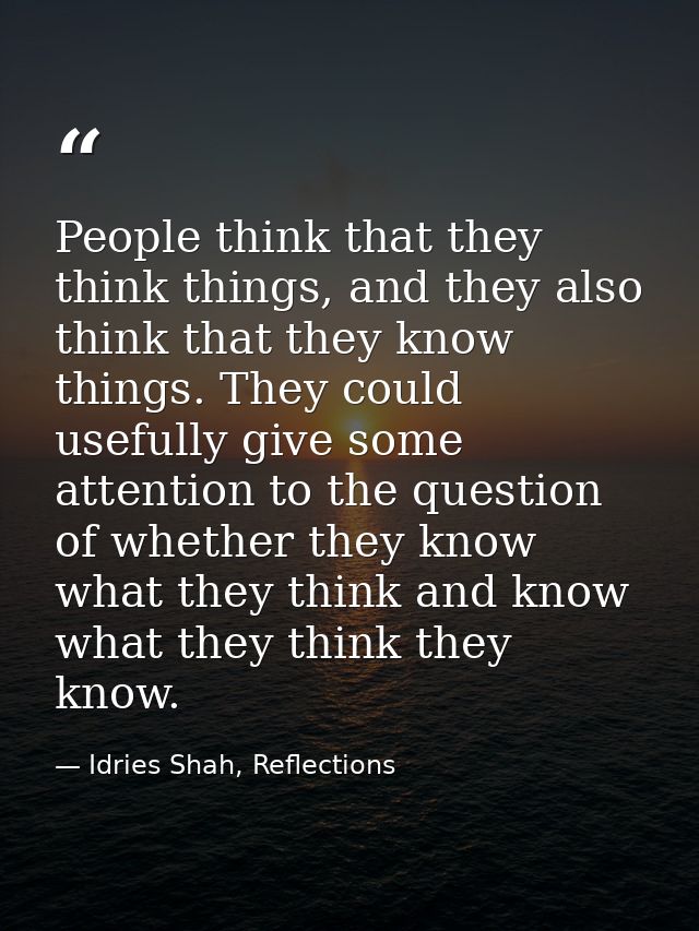People think that they think things, and they also think that they know things. They could usefully give some attention  — Idries Shah, Reflections