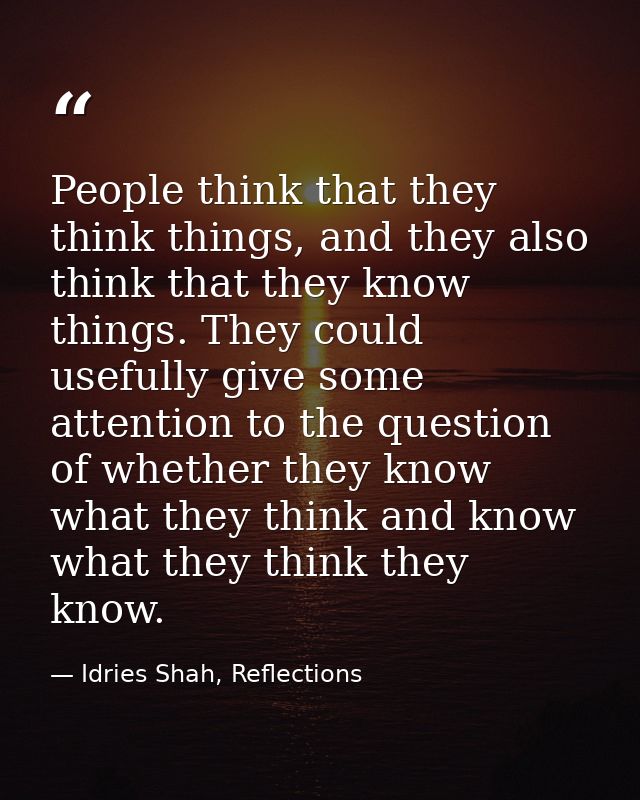 People think that they think things, and they also think that they know things. They could usefully give some attention  — Idries Shah, Reflections