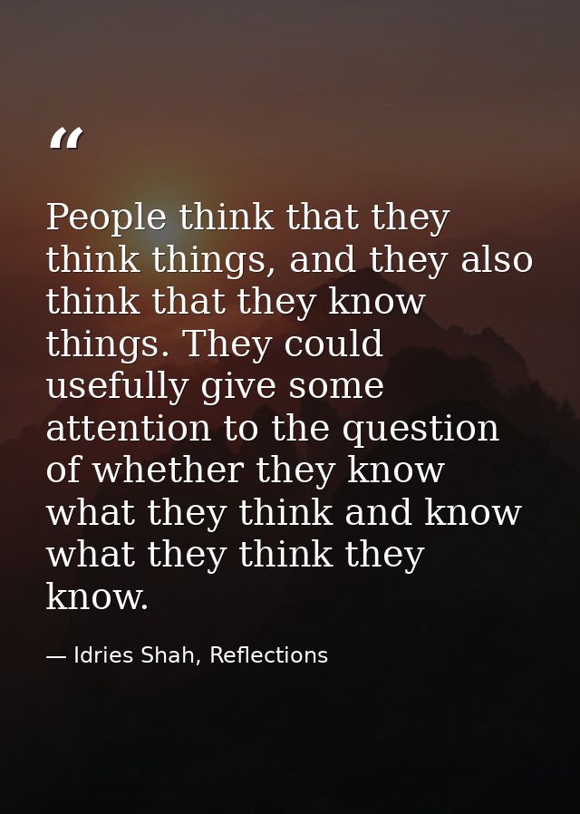 People think that they think things, and they also think that they know things. They could usefully give some attention  — Idries Shah, Reflections