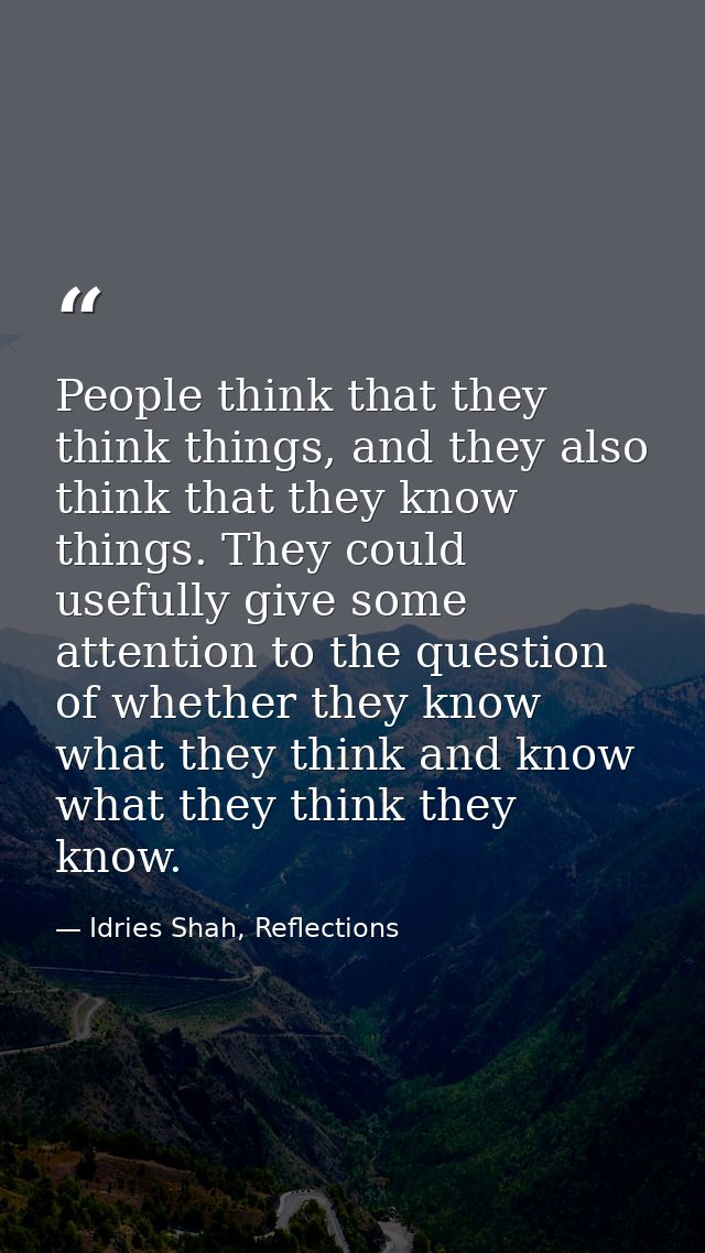 People think that they think things, and they also think that they know things. They could usefully give some attention  — Idries Shah, Reflections