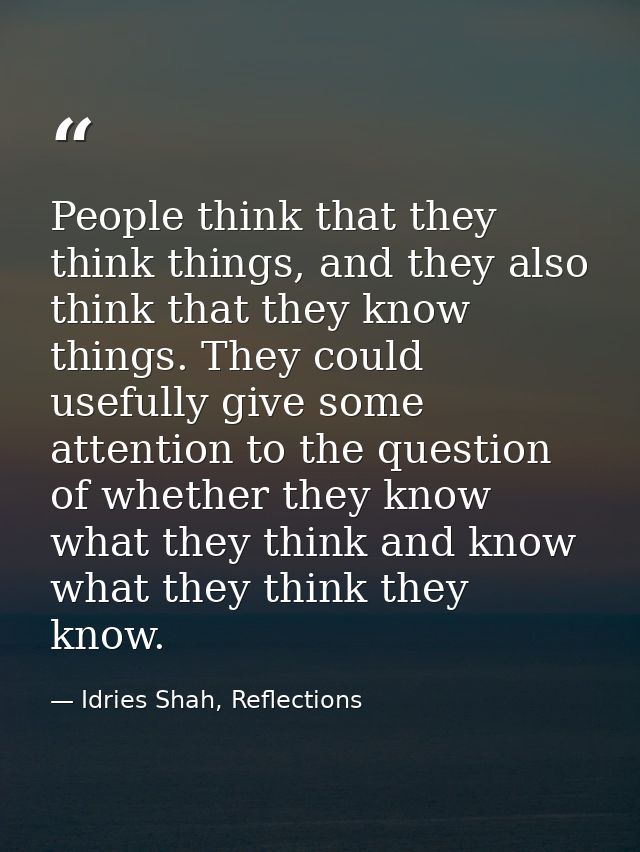 People think that they think things, and they also think that they know things. They could usefully give some attention  — Idries Shah, Reflections