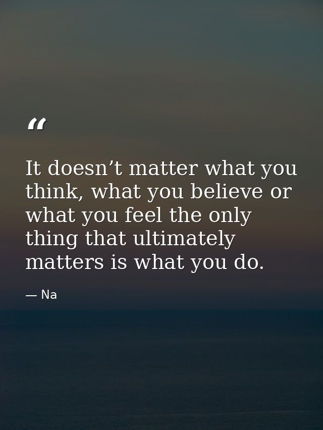 It doesn’t matter what you think, what you believe or what you feel the only thing that ultimately matters is what you d — Na