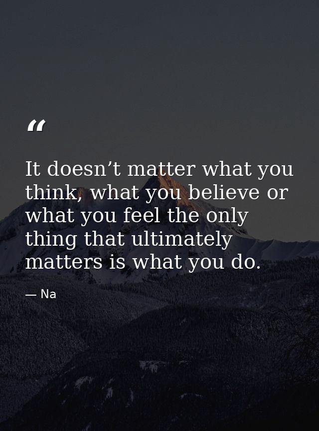 It doesn’t matter what you think, what you believe or what you feel the only thing that ultimately matters is what you d — Na
