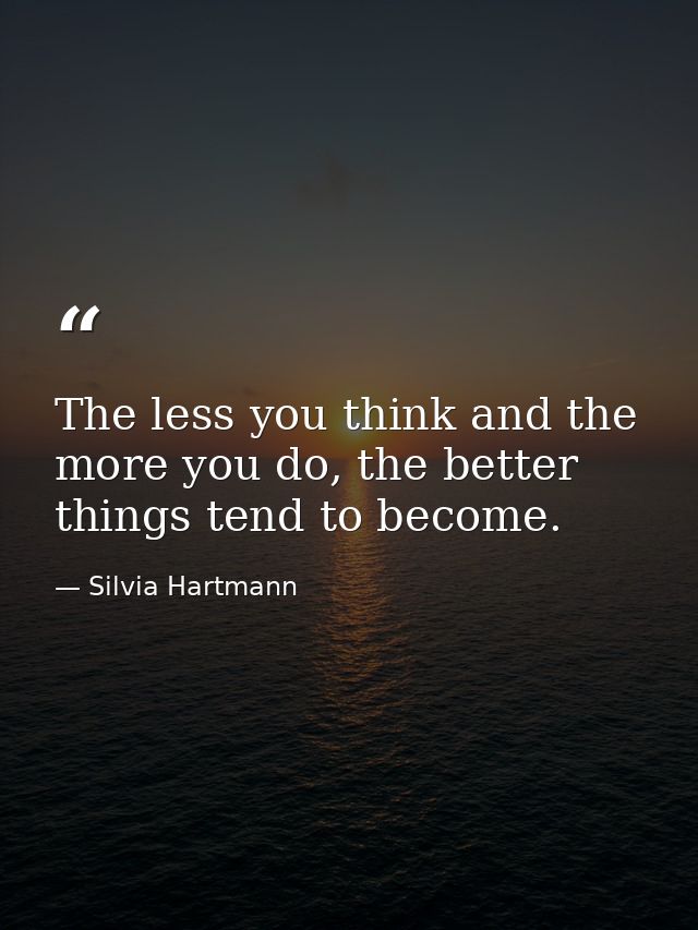The less you think and the more you do, the better things tend to become. — Silvia Hartmann