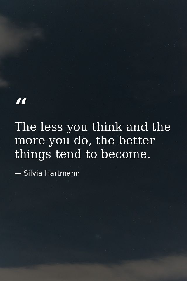 The less you think and the more you do, the better things tend to become. — Silvia Hartmann