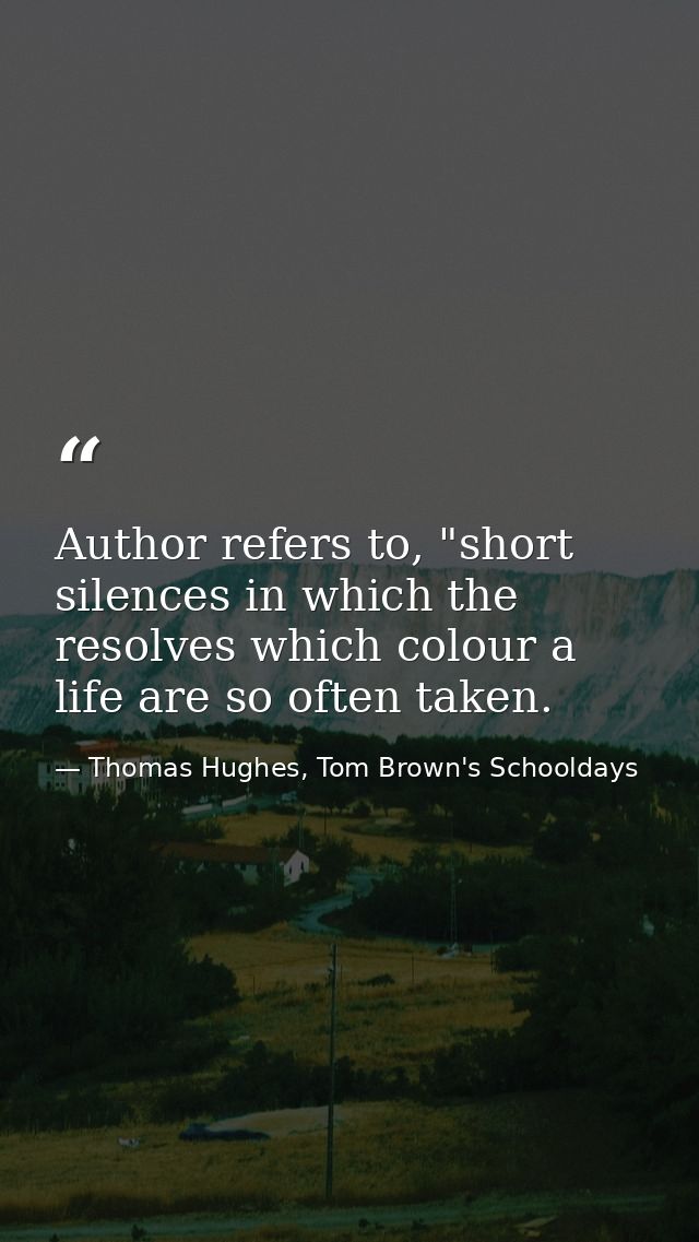 Author refers to, "short silences in which the resolves which colour a life are so often taken. — Thomas Hughes, Tom Brown's Schooldays