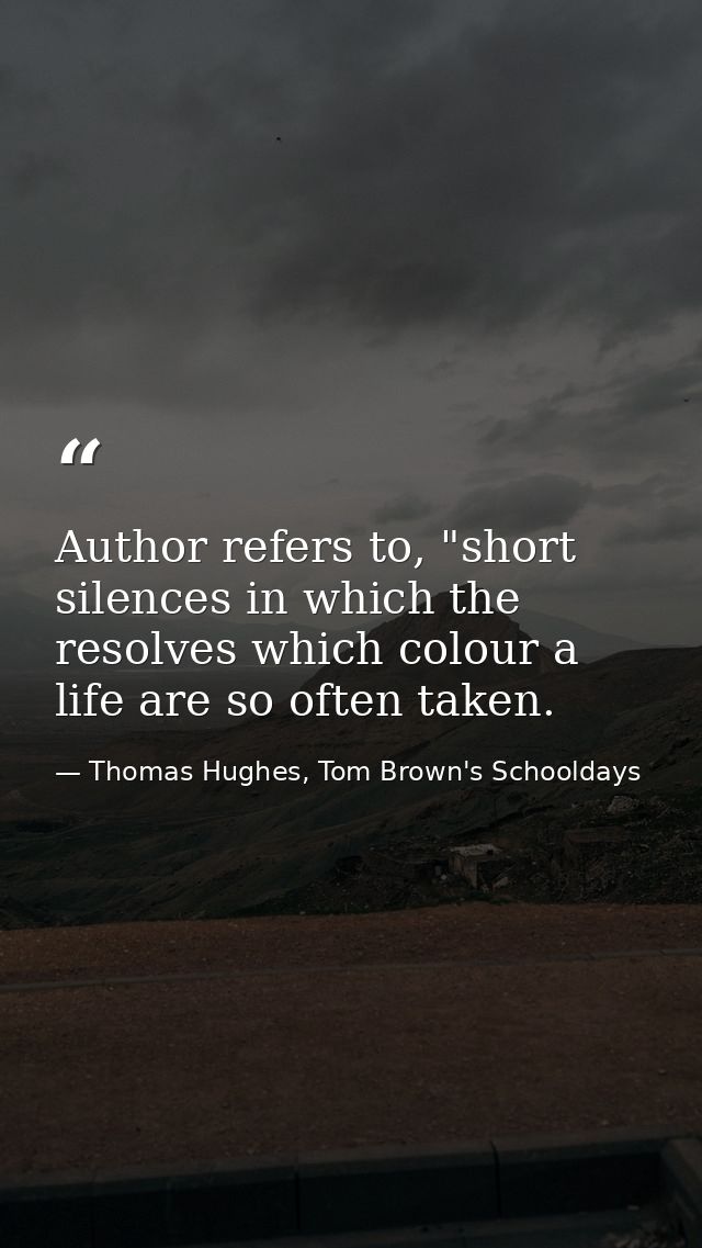 Author refers to, "short silences in which the resolves which colour a life are so often taken. — Thomas Hughes, Tom Brown's Schooldays
