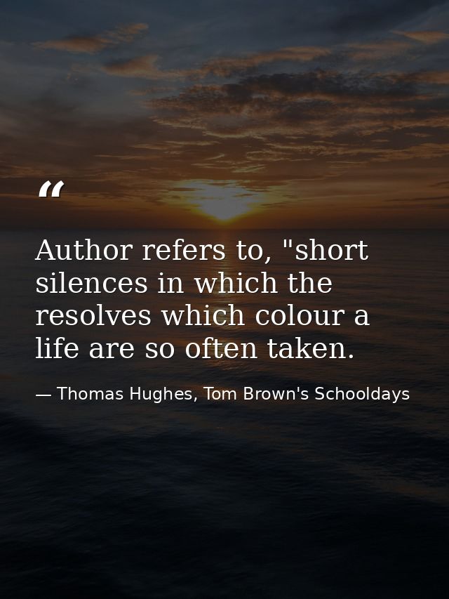 Author refers to, "short silences in which the resolves which colour a life are so often taken. — Thomas Hughes, Tom Brown's Schooldays