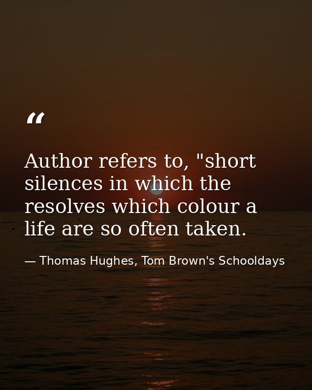 Author refers to, "short silences in which the resolves which colour a life are so often taken. — Thomas Hughes, Tom Brown's Schooldays