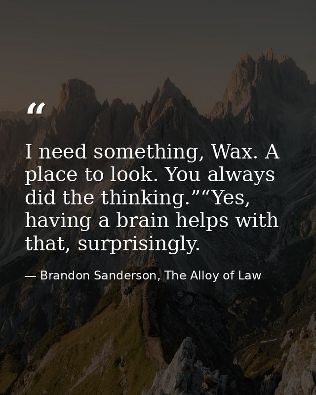 I need something, Wax. A place to look. You always did the thinking.”“Yes, having a brain helps with that, surprisingly. — Brandon Sanderson, The Alloy of Law