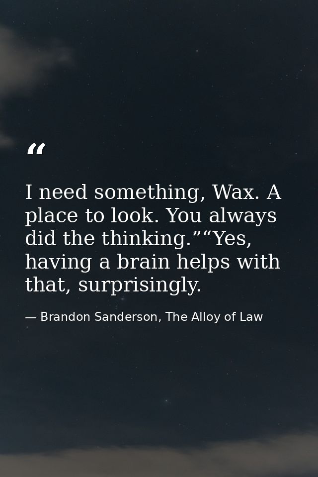 I need something, Wax. A place to look. You always did the thinking.”“Yes, having a brain helps with that, surprisingly. — Brandon Sanderson, The Alloy of Law