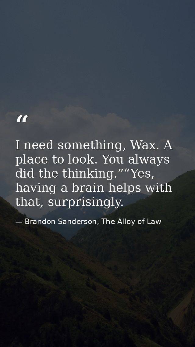 I need something, Wax. A place to look. You always did the thinking.”“Yes, having a brain helps with that, surprisingly. — Brandon Sanderson, The Alloy of Law