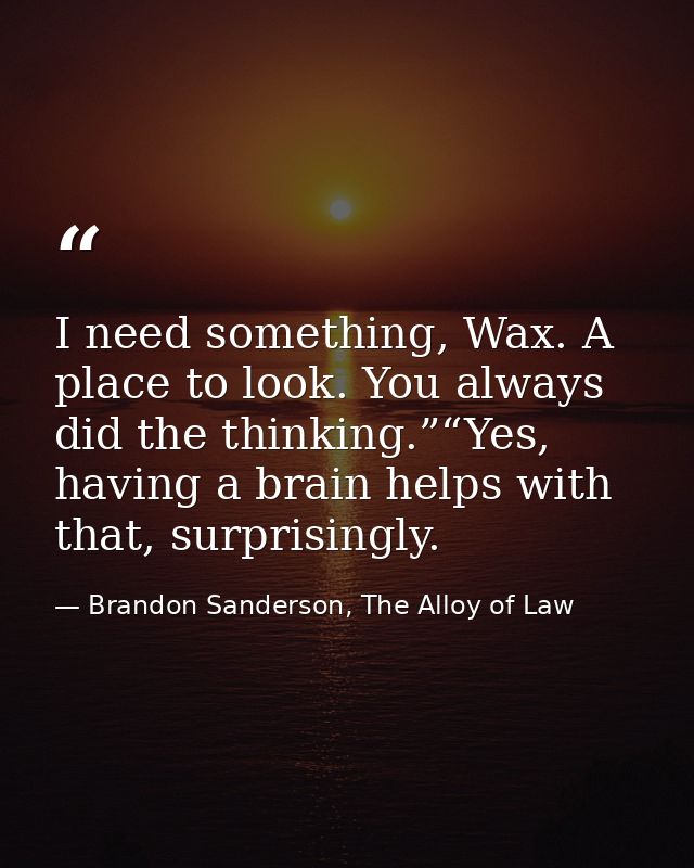 I need something, Wax. A place to look. You always did the thinking.”“Yes, having a brain helps with that, surprisingly. — Brandon Sanderson, The Alloy of Law