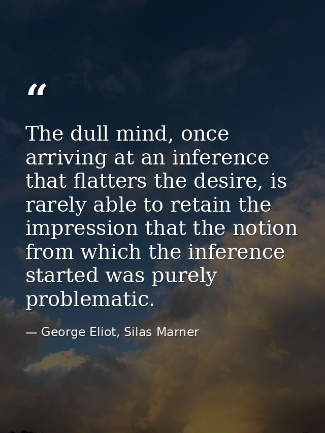 The dull mind, once arriving at an inference that flatters the desire, is rarely able to retain the impression that the  — George Eliot, Silas Marner