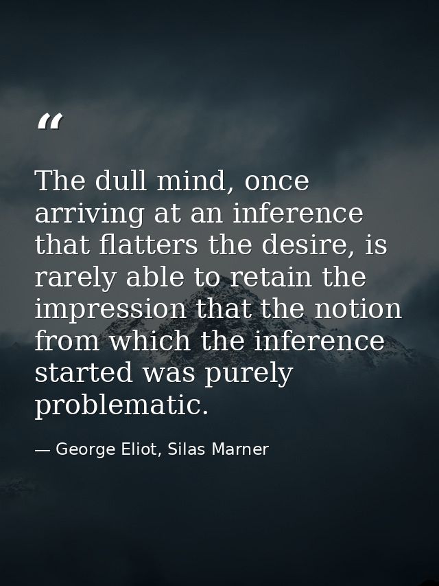 The dull mind, once arriving at an inference that flatters the desire, is rarely able to retain the impression that the  — George Eliot, Silas Marner