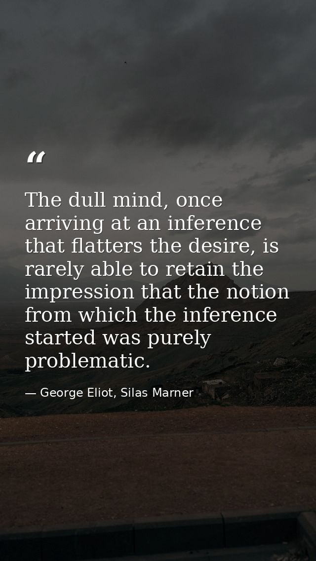 The dull mind, once arriving at an inference that flatters the desire, is rarely able to retain the impression that the  — George Eliot, Silas Marner
