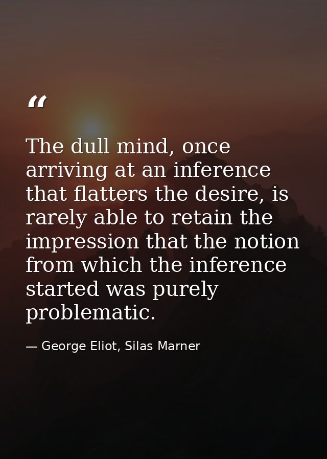The dull mind, once arriving at an inference that flatters the desire, is rarely able to retain the impression that the  — George Eliot, Silas Marner
