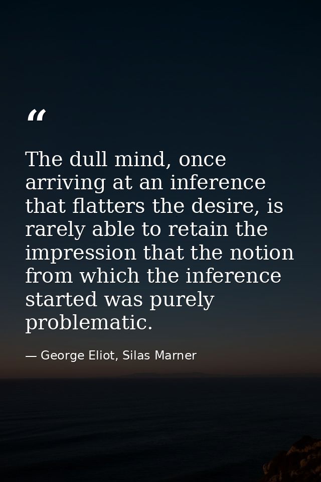 The dull mind, once arriving at an inference that flatters the desire, is rarely able to retain the impression that the  — George Eliot, Silas Marner