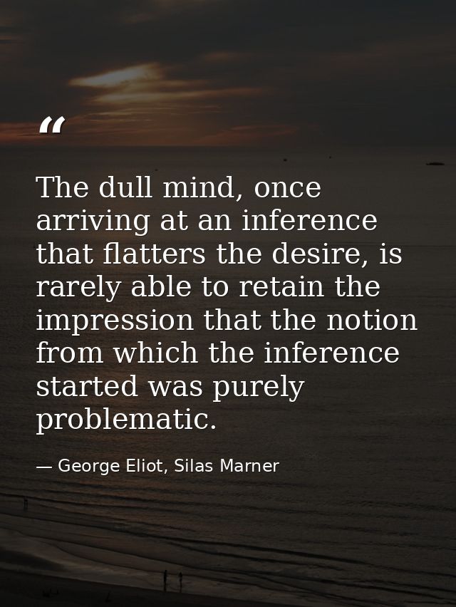 The dull mind, once arriving at an inference that flatters the desire, is rarely able to retain the impression that the  — George Eliot, Silas Marner