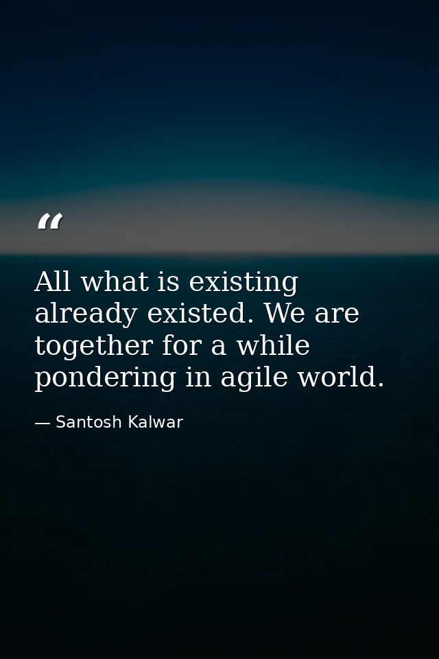 All what is existing already existed. We are together for a while pondering in agile world. — Santosh Kalwar