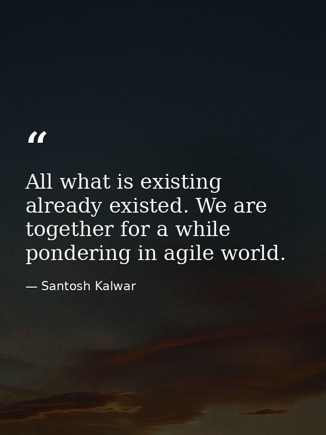 All what is existing already existed. We are together for a while pondering in agile world. — Santosh Kalwar