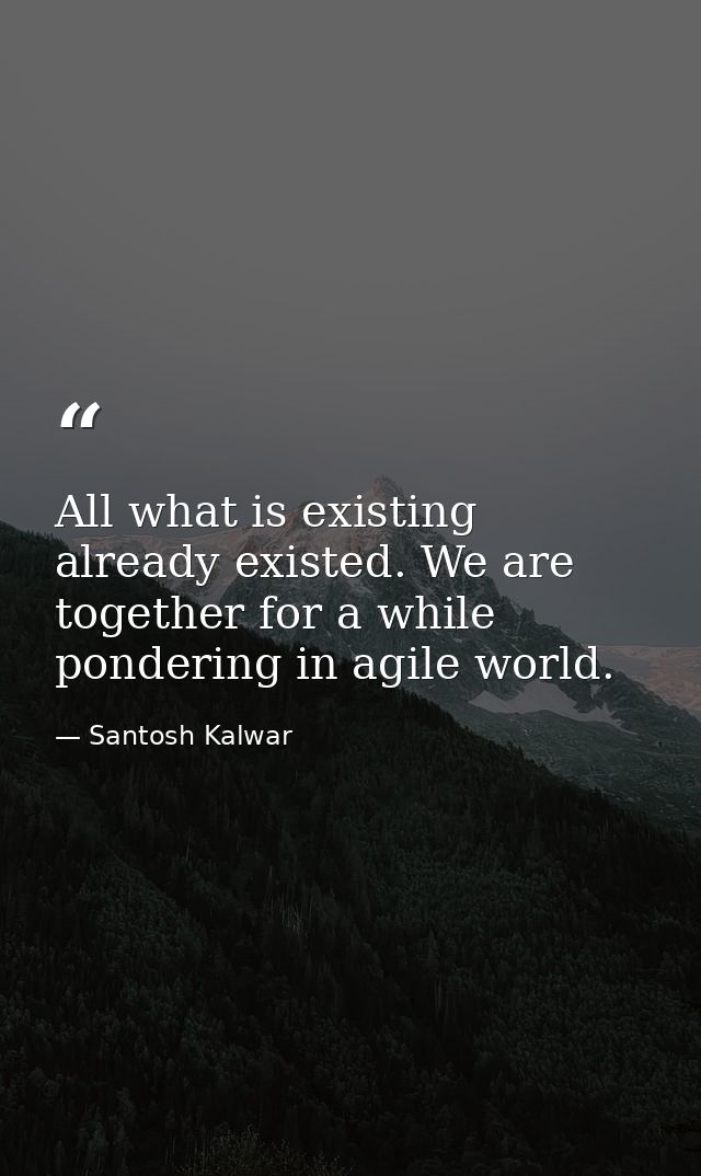 All what is existing already existed. We are together for a while pondering in agile world. — Santosh Kalwar