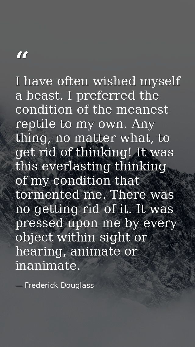 I have often wished myself a beast. I preferred the condition of the meanest reptile to my own. Any thing, no matter wha — Frederick Douglass