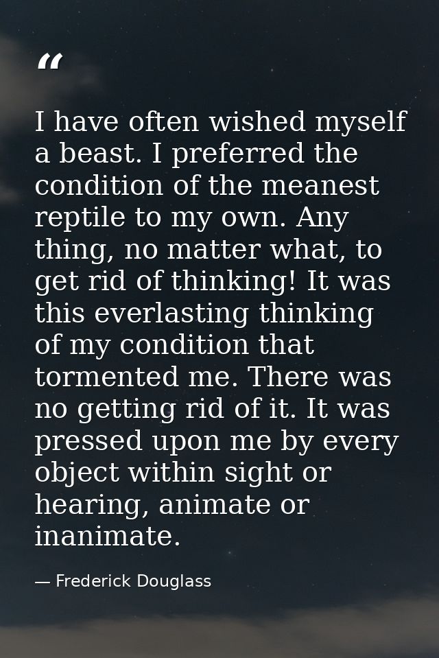 I have often wished myself a beast. I preferred the condition of the meanest reptile to my own. Any thing, no matter wha — Frederick Douglass