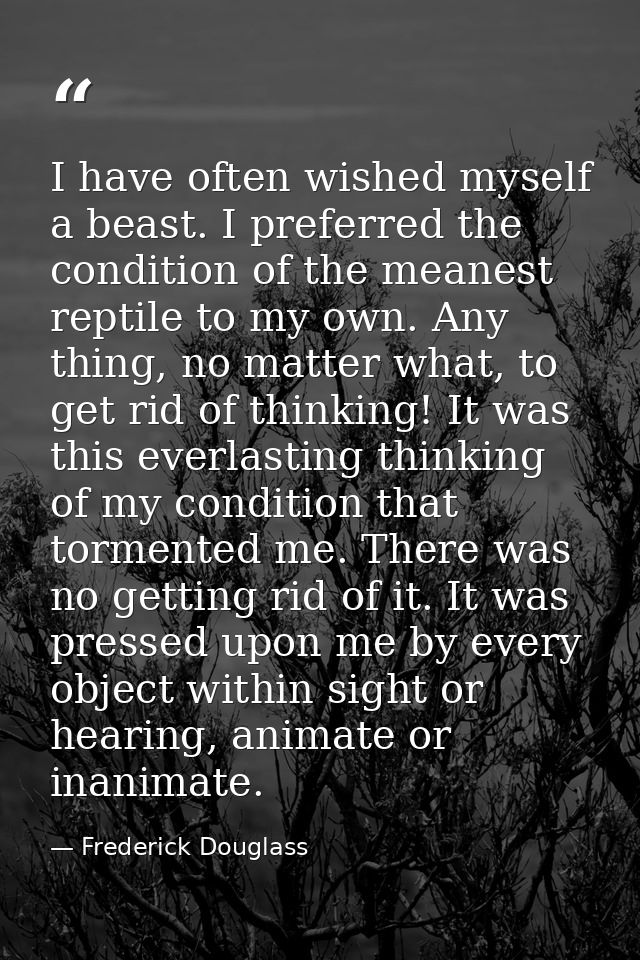 I have often wished myself a beast. I preferred the condition of the meanest reptile to my own. Any thing, no matter wha — Frederick Douglass