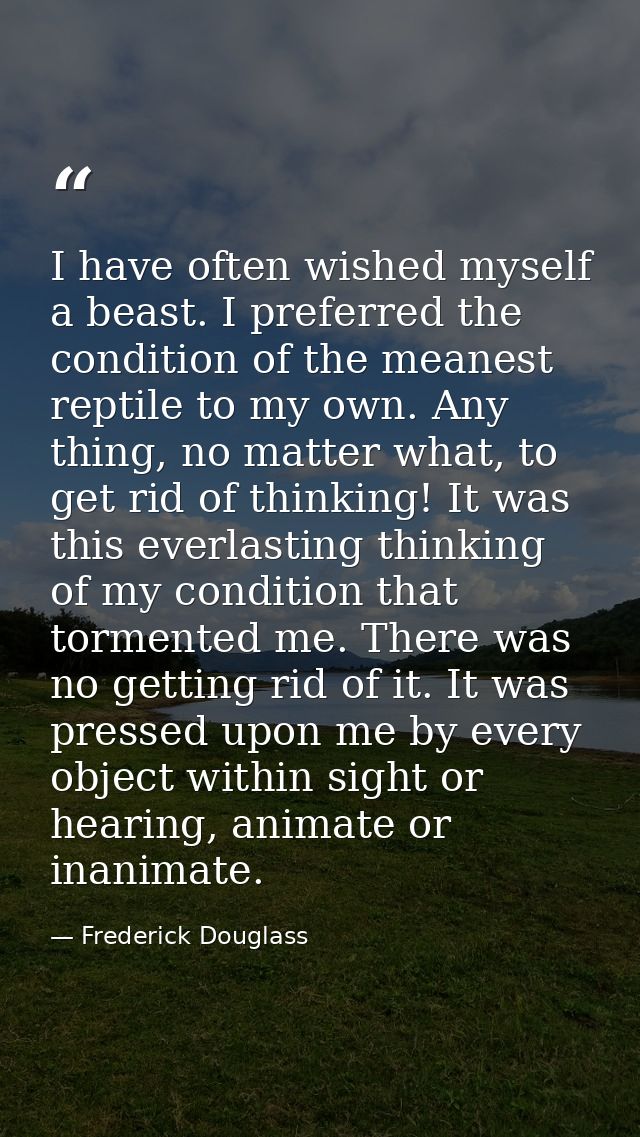 I have often wished myself a beast. I preferred the condition of the meanest reptile to my own. Any thing, no matter wha — Frederick Douglass