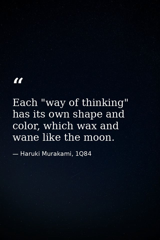 Each "way of thinking" has its own shape and color, which wax and wane like the moon. — Haruki Murakami, 1Q84