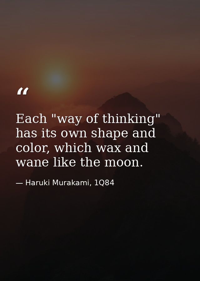 Each "way of thinking" has its own shape and color, which wax and wane like the moon. — Haruki Murakami, 1Q84