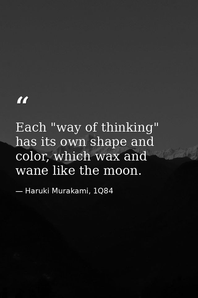 Each "way of thinking" has its own shape and color, which wax and wane like the moon. — Haruki Murakami, 1Q84