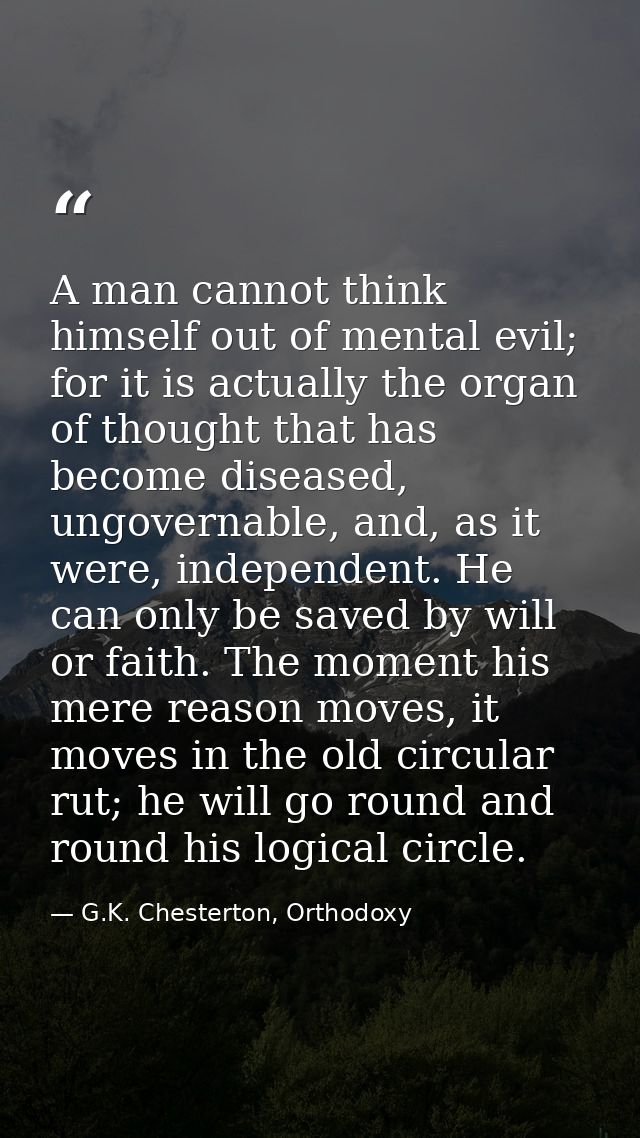 A man cannot think himself out of mental evil; for it is actually the organ of thought that has become diseased, ungover — G.K. Chesterton, Orthodoxy