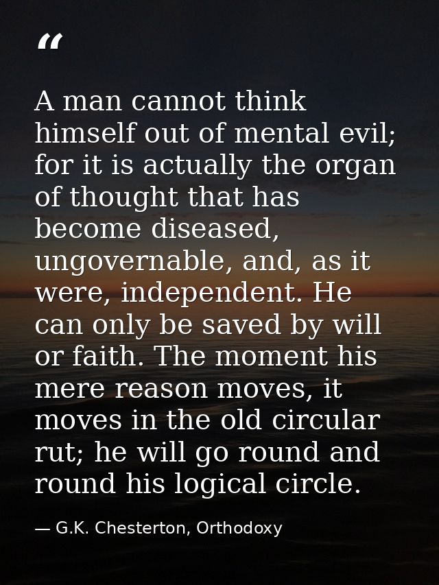 A man cannot think himself out of mental evil; for it is actually the organ of thought that has become diseased, ungover — G.K. Chesterton, Orthodoxy