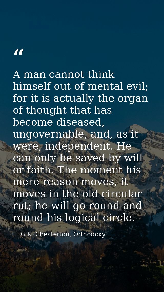 A man cannot think himself out of mental evil; for it is actually the organ of thought that has become diseased, ungover — G.K. Chesterton, Orthodoxy