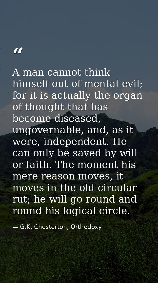 A man cannot think himself out of mental evil; for it is actually the organ of thought that has become diseased, ungover — G.K. Chesterton, Orthodoxy