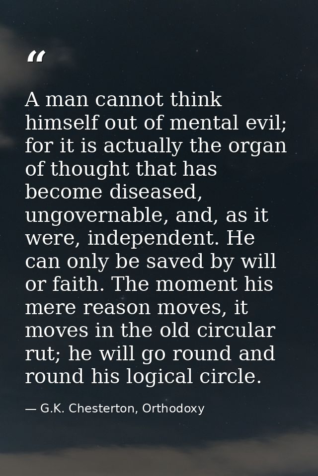 A man cannot think himself out of mental evil; for it is actually the organ of thought that has become diseased, ungover — G.K. Chesterton, Orthodoxy