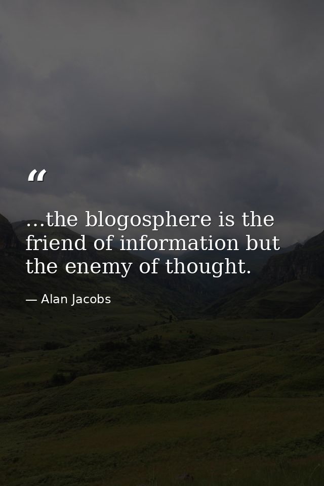 …the blogosphere is the friend of information but the enemy of thought. — Alan Jacobs
